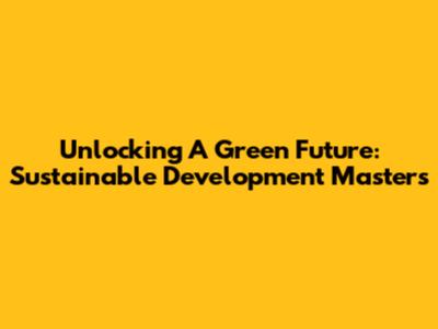 Unlocking A Green Future: Sustainable Development Masters
