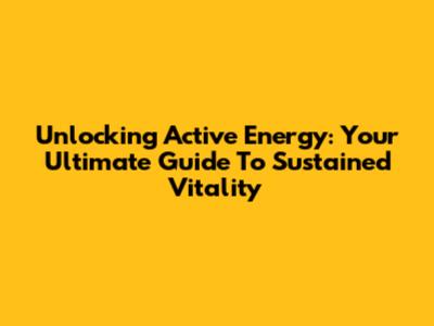Unlocking Active Energy: Your Ultimate Guide To Sustained Vitality