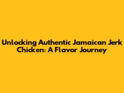 Unlocking Authentic Jamaican Jerk Chicken: A Flavor Journey