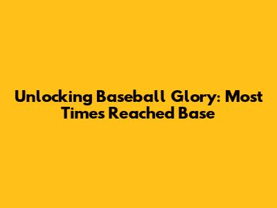 Unlocking Baseball Glory: Most Times Reached Base