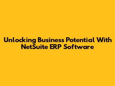 Unlocking Business Potential With NetSuite ERP Software