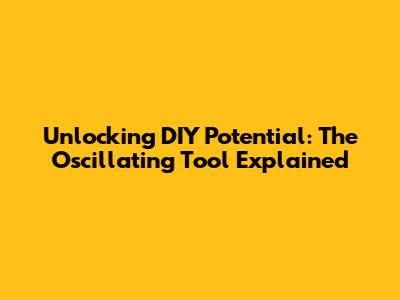 Unlocking DIY Potential: The Oscillating Tool Explained