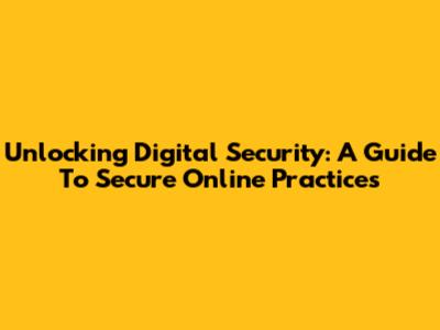 Unlocking Digital Security: A Guide To Secure Online Practices