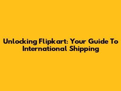 Unlocking Flipkart: Your Guide To International Shipping
