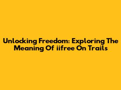 Unlocking Freedom: Exploring The Meaning Of 'iifree' On Trails