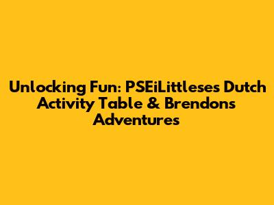 Unlocking Fun: PSEiLittlese's Dutch Activity Table & Brendon's Adventures