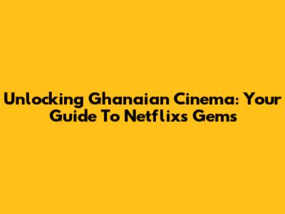 Unlocking Ghanaian Cinema: Your Guide To Netflix's Gems