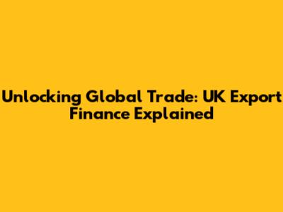 Unlocking Global Trade: UK Export Finance Explained