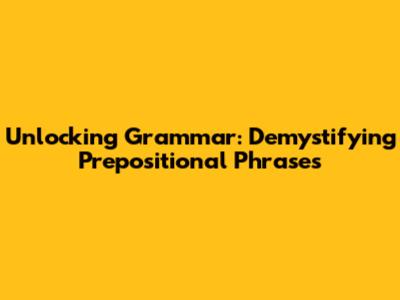 Unlocking Grammar: Demystifying Prepositional Phrases