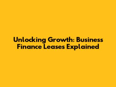 Unlocking Growth: Business Finance Leases Explained