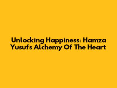 Unlocking Happiness: Hamza Yusuf's Alchemy Of The Heart