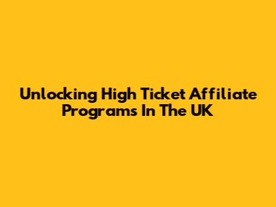 Unlocking High Ticket Affiliate Programs In The UK