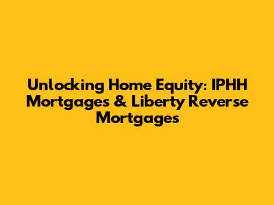 Unlocking Home Equity: IPHH Mortgages & Liberty Reverse Mortgages