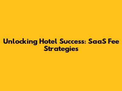 Unlocking Hotel Success: SaaS Fee Strategies