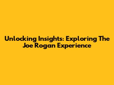 Unlocking Insights: Exploring The Joe Rogan Experience