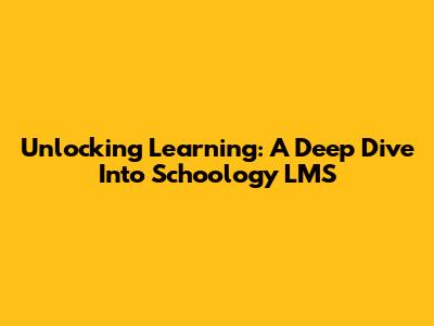 Unlocking Learning: A Deep Dive Into Schoology LMS