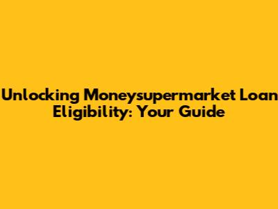 Unlocking Moneysupermarket Loan Eligibility: Your Guide
