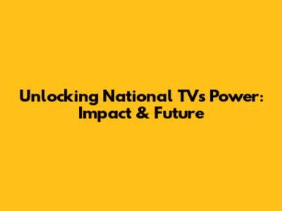 Unlocking National TV's Power: Impact & Future
