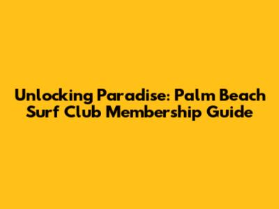 Unlocking Paradise: Palm Beach Surf Club Membership Guide