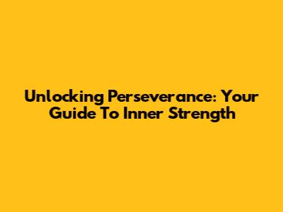 Unlocking Perseverance: Your Guide To Inner Strength