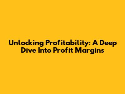 Unlocking Profitability: A Deep Dive Into Profit Margins