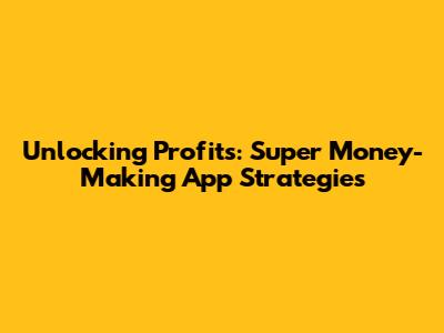 Unlocking Profits: Super Money-Making App Strategies
