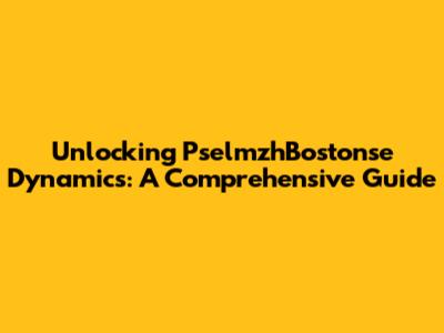 Unlocking PselmzhBostonse Dynamics: A Comprehensive Guide
