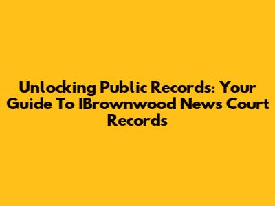 Unlocking Public Records: Your Guide To IBrownwood News Court Records