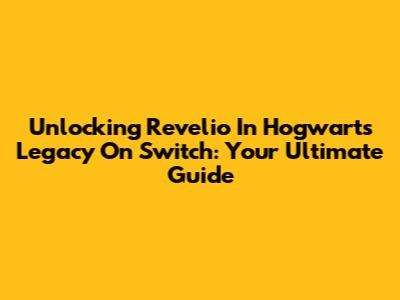Unlocking Revelio In Hogwarts Legacy On Switch: Your Ultimate Guide