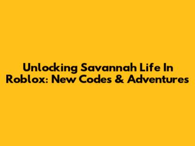 Unlocking Savannah Life In Roblox: New Codes & Adventures