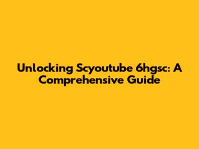 Unlocking Scyoutube 6hgsc: A Comprehensive Guide