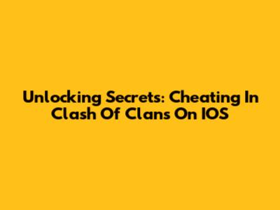 Unlocking Secrets: Cheating In Clash Of Clans On IOS