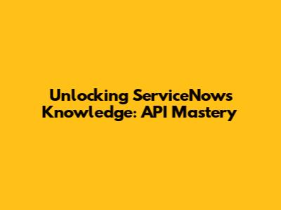 Unlocking ServiceNow's Knowledge: API Mastery
