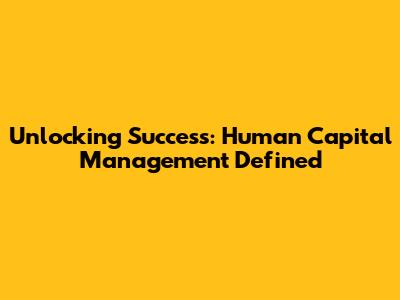 Unlocking Success: Human Capital Management Defined