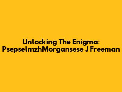 Unlocking The Enigma: PsepselmzhMorgansese J Freeman
