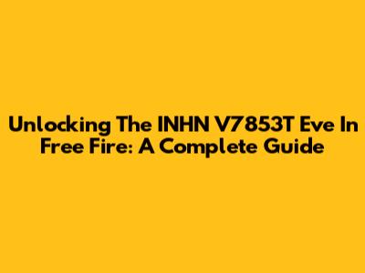 Unlocking The INHN V7853T Eve In Free Fire: A Complete Guide