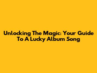 Unlocking The Magic: Your Guide To A Lucky Album Song