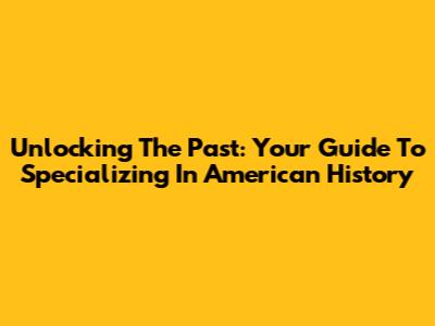 Unlocking The Past: Your Guide To Specializing In American History