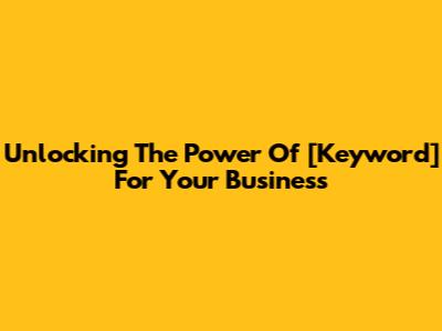 Unlocking The Power Of [Keyword] For Your Business