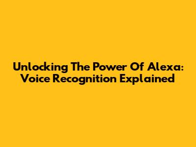 Unlocking The Power Of Alexa: Voice Recognition Explained