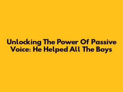 Unlocking The Power Of Passive Voice: He Helped All The Boys