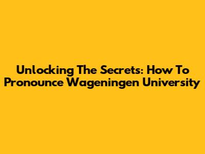 Unlocking The Secrets: How To Pronounce Wageningen University