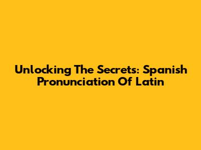 Unlocking The Secrets: Spanish Pronunciation Of Latin
