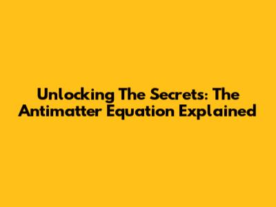 Unlocking The Secrets: The Antimatter Equation Explained