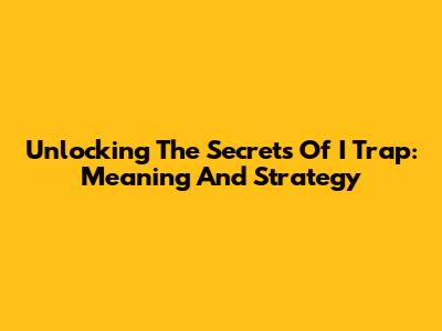 Unlocking The Secrets Of 'I Trap': Meaning And Strategy