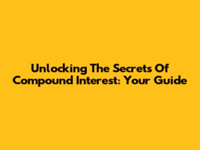 Unlocking The Secrets Of Compound Interest: Your Guide