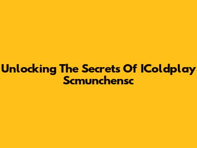 Unlocking The Secrets Of IColdplay Scmunchensc