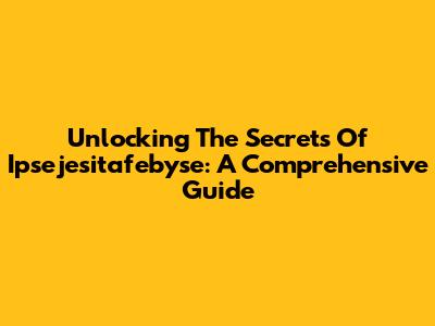 Unlocking The Secrets Of Ipsejesitafebyse: A Comprehensive Guide