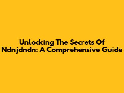Unlocking The Secrets Of Ndnjdndn: A Comprehensive Guide
