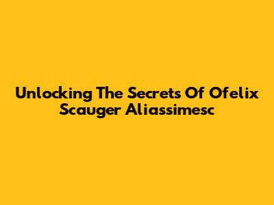 Unlocking The Secrets Of Ofelix Scauger Aliassimesc
